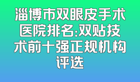 淄博市双眼皮手术医院排名：双贴技术前十强正规机构评选