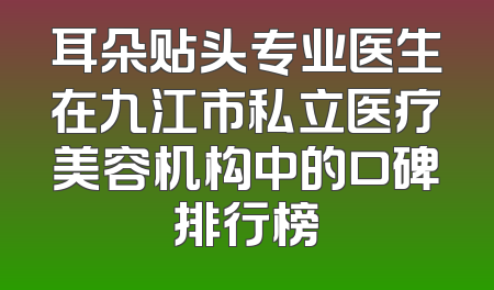 耳朵贴头专业医生在九江市私立医疗美容机构中的口碑排行榜