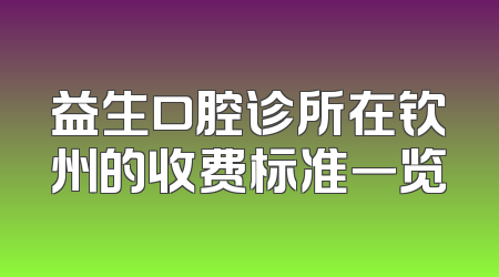 益生口腔诊所在钦州的收费标准一览
