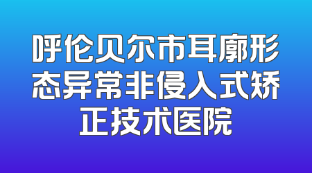 呼伦贝尔市耳廓形态异常非侵入式矫正技术医院