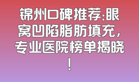 锦州口碑推荐：眼窝凹陷脂肪填充，专业医院榜单揭晓！