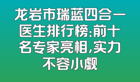 龙岩市瑞蓝四合一医生排行榜：前十名专家亮相，实力不容小觑