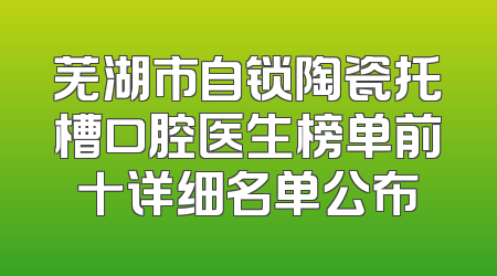 芜湖市自锁陶瓷托槽口腔医生榜单前十详细名单公布