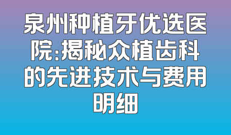 泉州种植牙优选医院：揭秘众植齿科的先进技术与费用明细