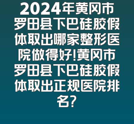 2024年黄冈市罗田县下巴硅胶假体取出哪家整形医院做得好!黄冈市罗田县下巴硅胶假体取出正规医院排名？