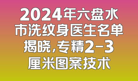 2024年六盘水市洗纹身医生名单揭晓，专精2-3厘米图案技术