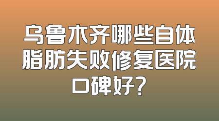 乌鲁木齐哪些自体脂肪失败修复医院口碑好？