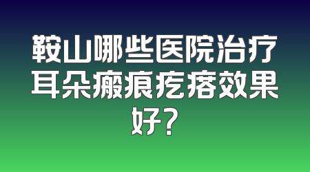 鞍山哪些医院治疗耳朵瘢痕疙瘩效果好？