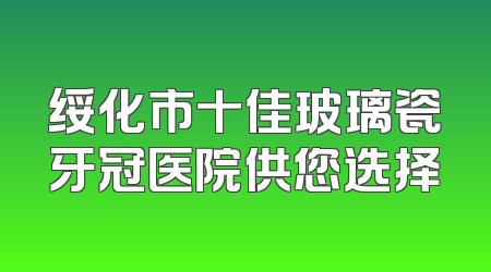 绥化市十佳玻璃瓷牙冠医院供您选择