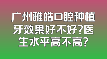 广州雅皓口腔种植牙效果好不好？医生水平高不高？