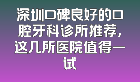 深圳口碑良好的口腔牙科诊所推荐，这几所医院值得一试