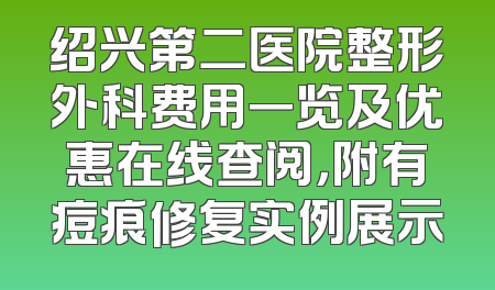 绍兴第二医院整形外科费用一览及优惠在线查阅，附有痘痕修复实例展示