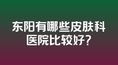 东阳有哪些皮肤科医院比较好？