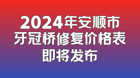 2024年安顺市牙冠桥修复价格表即将发布