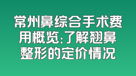 常州鼻综合手术费用概览：了解翘鼻整形的定价情况