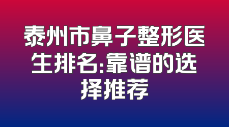 泰州市鼻子整形医生排名：靠谱的选择推荐
