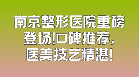 南京整形医院重磅登场！口碑推荐，医美技艺精湛！