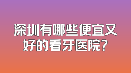 深圳有哪些便宜又好的看牙医院？