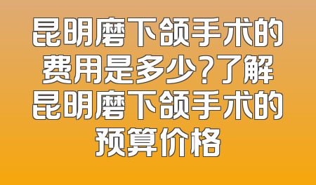 昆明磨下颌手术的费用是多少？了解昆明磨下颌手术的预算价格