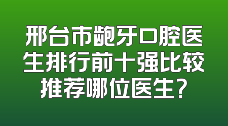 邢台市龅牙口腔医生排行前十强比较推荐哪位医生？