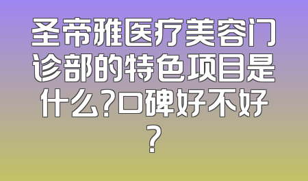 圣帝雅医疗美容门诊部的特色项目是什么？口碑好不好？