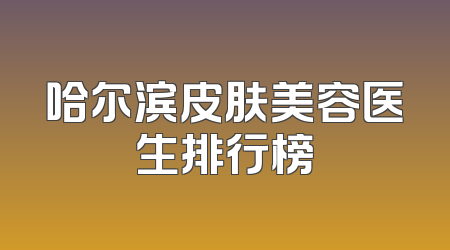 哈尔滨皮肤美容医生排行榜