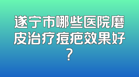 遂宁市哪些医院磨皮治疗痘疤效果好？