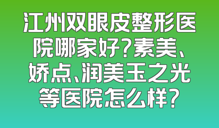 江州双眼皮整形医院哪家好？素美、娇点、润美玉之光等医院怎么样？
