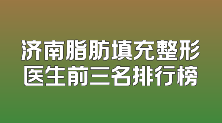济南脂肪填充整形医生前三名排行榜