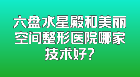 六盘水星殿和美丽空间整形医院哪家技术好？