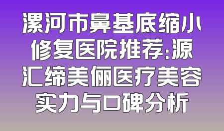 漯河市鼻基底缩小修复医院推荐：源汇缔美俪医疗美容实力与口碑分析