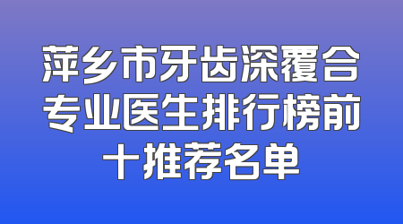 萍乡市牙齿深覆合专业医生排行榜前十推荐名单