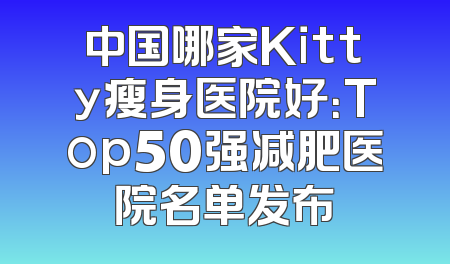 中国哪家Kitty瘦身医院好：Top50强减肥医院名单发布