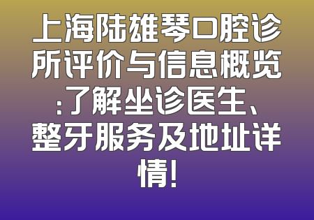 上海陆雄琴口腔诊所评价与信息概览：了解坐诊医生、整牙服务及地址详情！