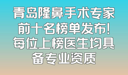 青岛隆鼻手术专家前十名榜单发布！每位上榜医生均具备专业资质