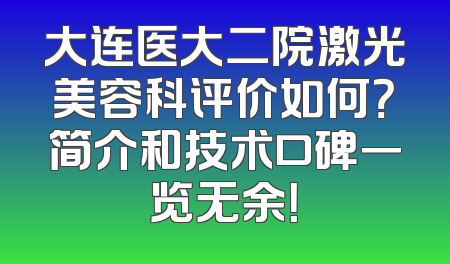 大连医大二院激光美容科评价如何？简介和技术口碑一览无余！