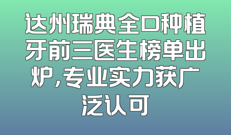达州瑞典全口种植牙前三医生榜单出炉，专业实力获广泛认可