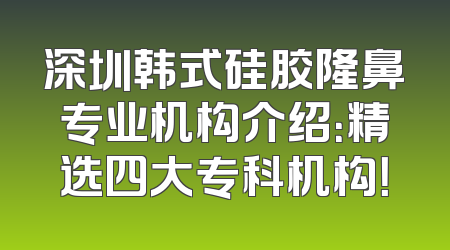 深圳韩式硅胶隆鼻专业机构介绍：精选四大专科机构！