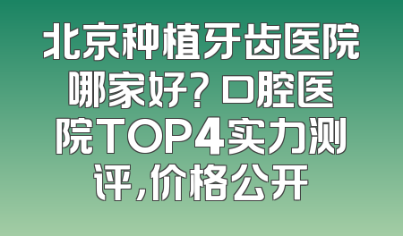 北京种植牙齿医院哪家好？ 口腔医院TOP4实力测评，价格公开