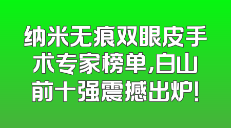 纳米无痕双眼皮手术专家榜单，白山前十强震撼出炉！