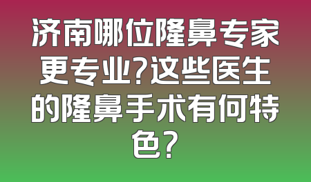 济南哪位隆鼻专家更专业？这些医生的隆鼻手术有何特色？