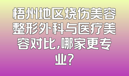 梧州地区烧伤美容整形外科与医疗美容对比，哪家更专业？