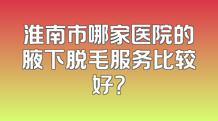 淮南市哪家医院的腋下脱毛服务比较好？