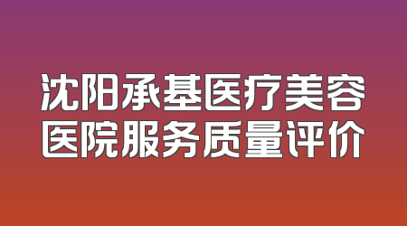 沈阳承基医疗美容医院服务质量评价