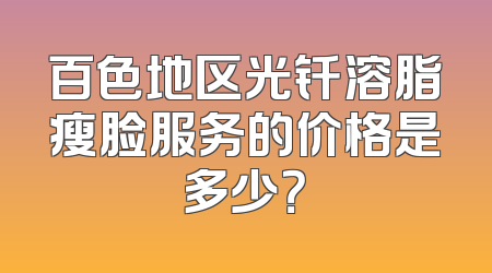 百色地区光钎溶脂瘦脸服务的价格是多少？