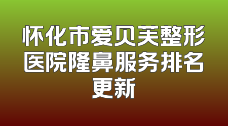 怀化市爱贝芙整形医院隆鼻服务排名更新