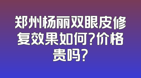 郑州杨丽双眼皮修复效果如何？价格贵吗？