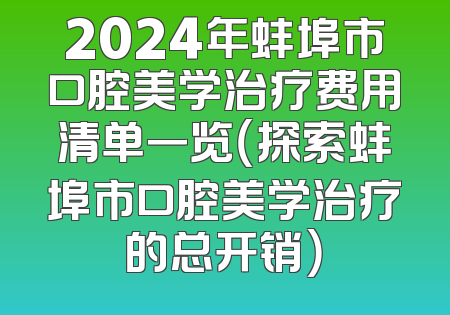 2024年蚌埠市口腔美学治疗费用清单一览（探索蚌埠市口腔美学治疗的总开销）