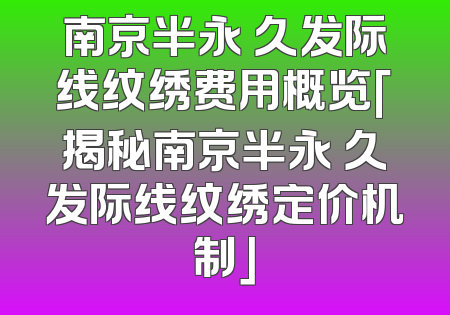 南京半永 久发际线纹绣费用概览「揭秘南京半永 久发际线纹绣定价机制」