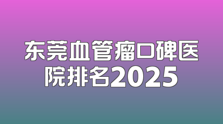 东莞血管瘤口碑医院排名2025